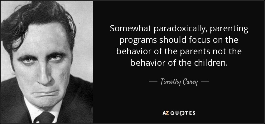 Somewhat paradoxically, parenting programs should focus on the behavior of the parents not the behavior of the children. - Timothy Carey