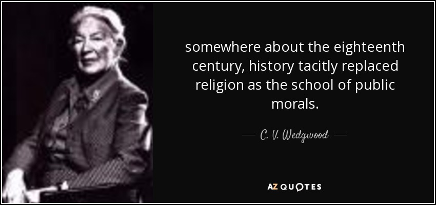 somewhere about the eighteenth century, history tacitly replaced religion as the school of public morals. - C. V. Wedgwood