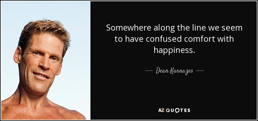 Somewhere along the line we seem to have confused comfort with happiness. - Dean Karnazes