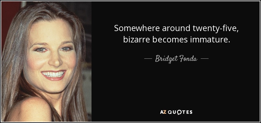 Somewhere around twenty-five, bizarre becomes immature. - Bridget Fonda