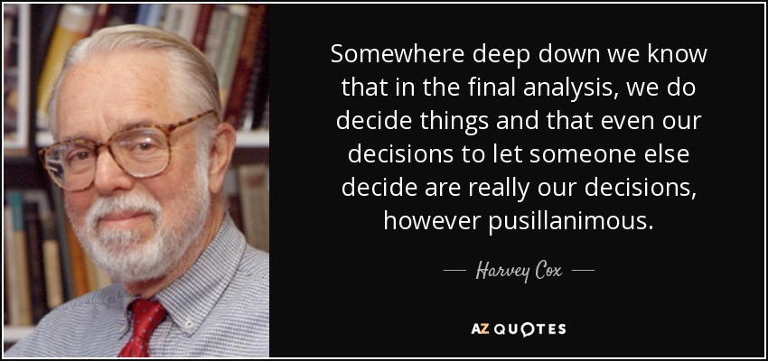 Somewhere deep down we know that in the final analysis, we do decide things and that even our decisions to let someone else decide are really our decisions, however pusillanimous. - Harvey Cox
