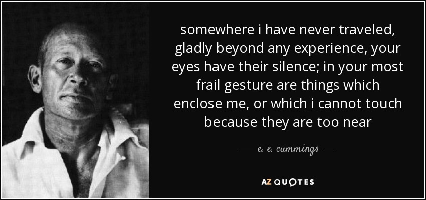 somewhere i have never traveled, gladly beyond any experience, your eyes have their silence; in your most frail gesture are things which enclose me, or which i cannot touch because they are too near - e. e. cummings