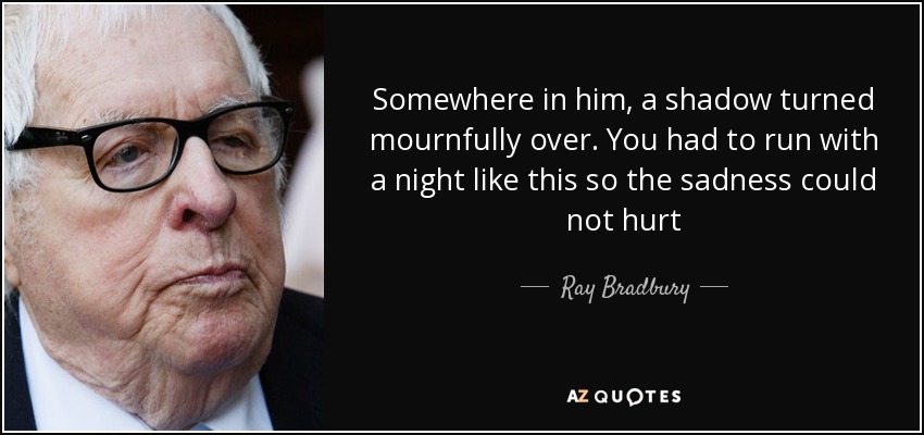 Somewhere in him, a shadow turned mournfully over. You had to run with a night like this so the sadness could not hurt - Ray Bradbury