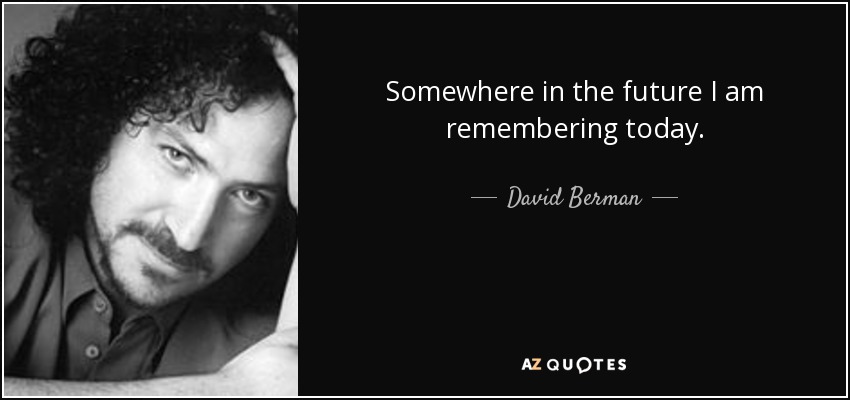 Somewhere in the future I am remembering today. - David Berman