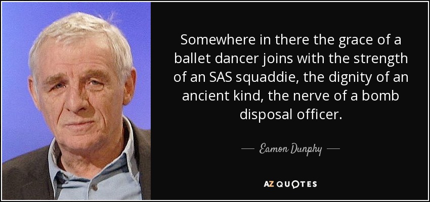 Somewhere in there the grace of a ballet dancer joins with the strength of an SAS squaddie, the dignity of an ancient kind, the nerve of a bomb disposal officer. - Eamon Dunphy