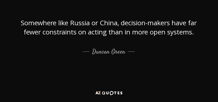 Somewhere like Russia or China, decision-makers have far fewer constraints on acting than in more open systems. - Duncan Green