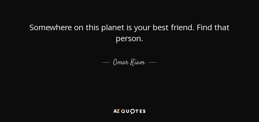 Somewhere on this planet is your best friend. Find that person. - Omar Kiam