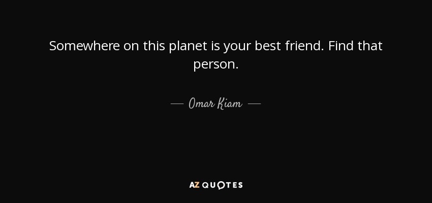 Somewhere on this planet is your best friend. Find that person. - Omar Kiam