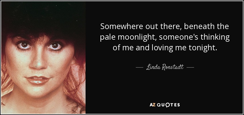 Somewhere out there, beneath the pale moonlight, someone's thinking of me and loving me tonight. - Linda Ronstadt