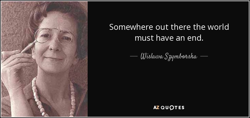 Somewhere out there the world must have an end. - Wislawa Szymborska