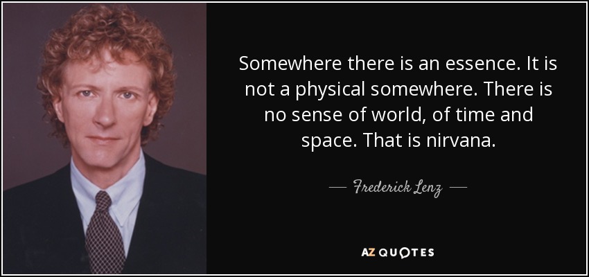 Somewhere there is an essence. It is not a physical somewhere. There is no sense of world, of time and space. That is nirvana. - Frederick Lenz