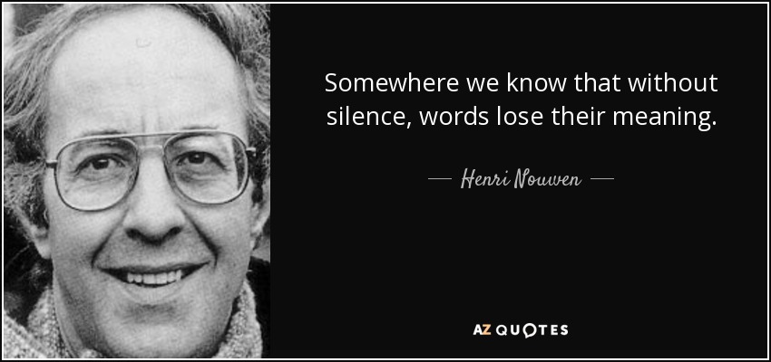 Somewhere we know that without silence, words lose their meaning. - Henri Nouwen