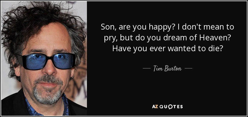 Son, are you happy? I don't mean to pry, but do you dream of Heaven? Have you ever wanted to die? - Tim Burton