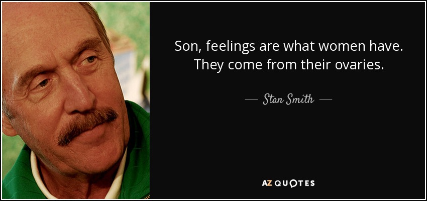 Son, feelings are what women have. They come from their ovaries. - Stan Smith