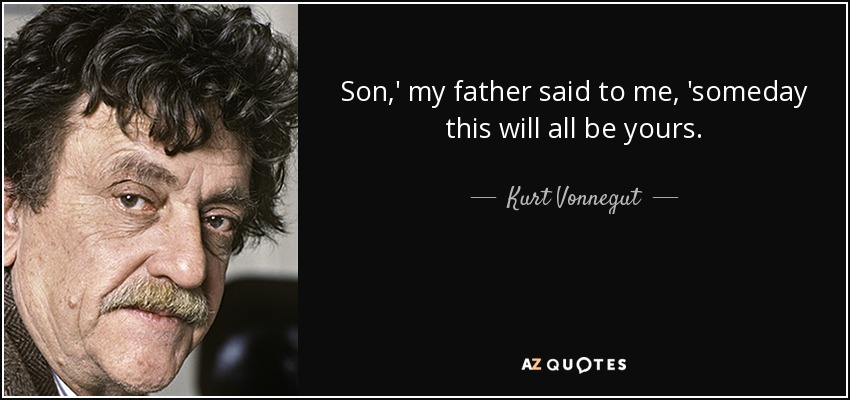 Son,' my father said to me, 'someday this will all be yours. - Kurt Vonnegut