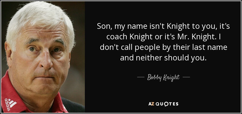 Son, my name isn't Knight to you, it's coach Knight or it's Mr. Knight. I don't call people by their last name and neither should you. - Bobby Knight