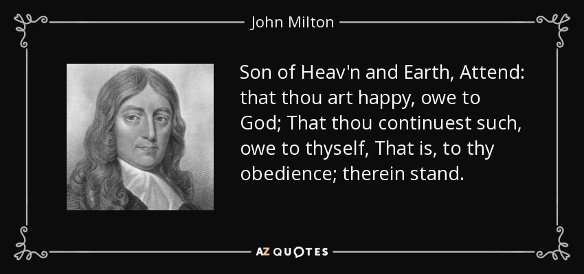 Son of Heav'n and Earth, Attend: that thou art happy, owe to God; That thou continuest such, owe to thyself, That is, to thy obedience; therein stand. - John Milton