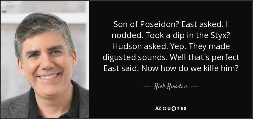 Son of Poseidon? East asked. I nodded. Took a dip in the Styx? Hudson asked. Yep. They made digusted sounds. Well that's perfect East said. Now how do we kille him? - Rick Riordan