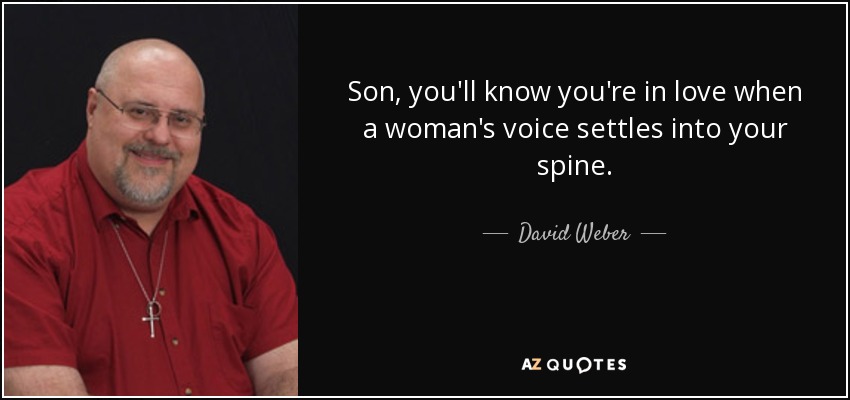 Son, you'll know you're in love when a woman's voice settles into your spine. - David Weber