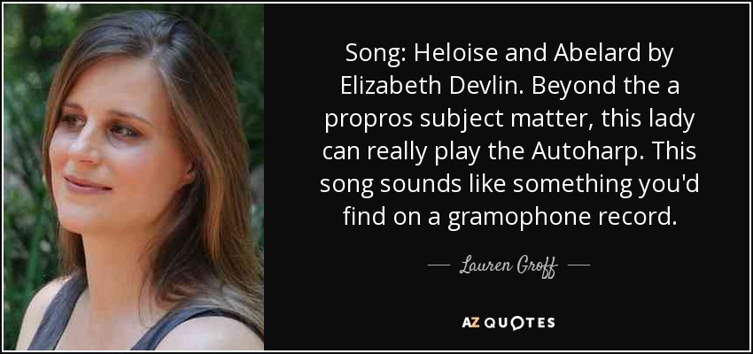 Song: Heloise and Abelard by Elizabeth Devlin. Beyond the a propros subject matter, this lady can really play the Autoharp. This song sounds like something you'd find on a gramophone record. - Lauren Groff