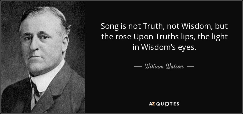 Song is not Truth, not Wisdom, but the rose Upon Truths lips, the light in Wisdom's eyes. - William Watson