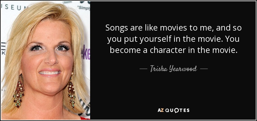 Songs are like movies to me, and so you put yourself in the movie. You become a character in the movie. - Trisha Yearwood