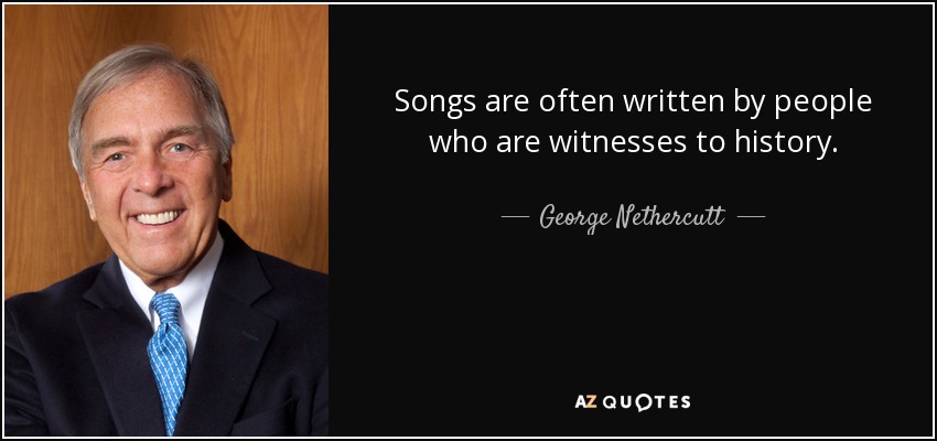 Songs are often written by people who are witnesses to history. - George Nethercutt