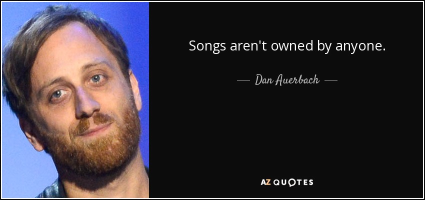 Songs aren't owned by anyone. - Dan Auerbach