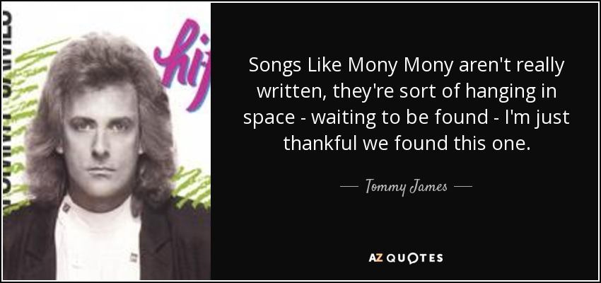 Songs Like Mony Mony aren't really written, they're sort of hanging in space - waiting to be found - I'm just thankful we found this one. - Tommy James