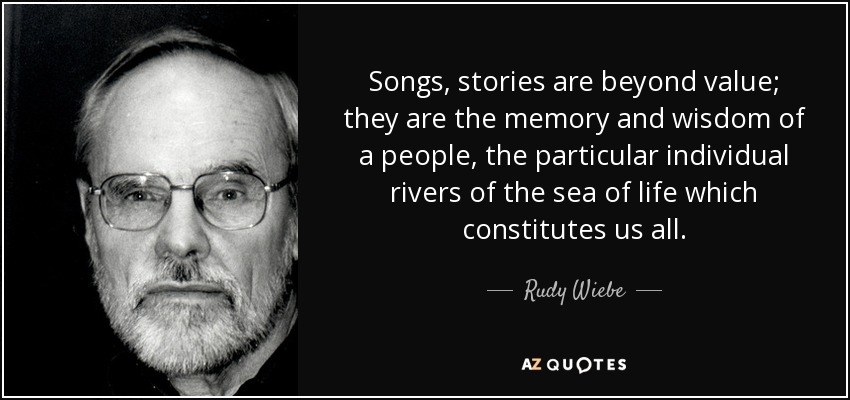 Songs, stories are beyond value; they are the memory and wisdom of a people, the particular individual rivers of the sea of life which constitutes us all. - Rudy Wiebe