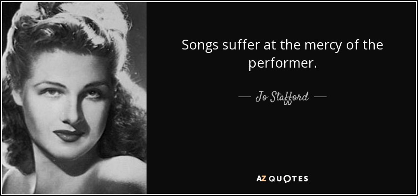 Songs suffer at the mercy of the performer. - Jo Stafford