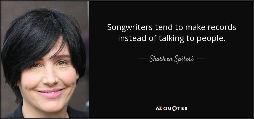 Songwriters tend to make records instead of talking to people. - Sharleen Spiteri