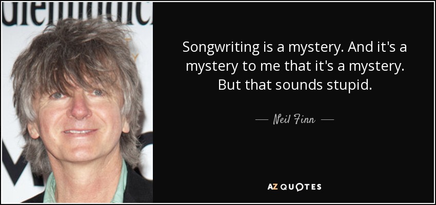 Songwriting is a mystery. And it's a mystery to me that it's a mystery. But that sounds stupid. - Neil Finn