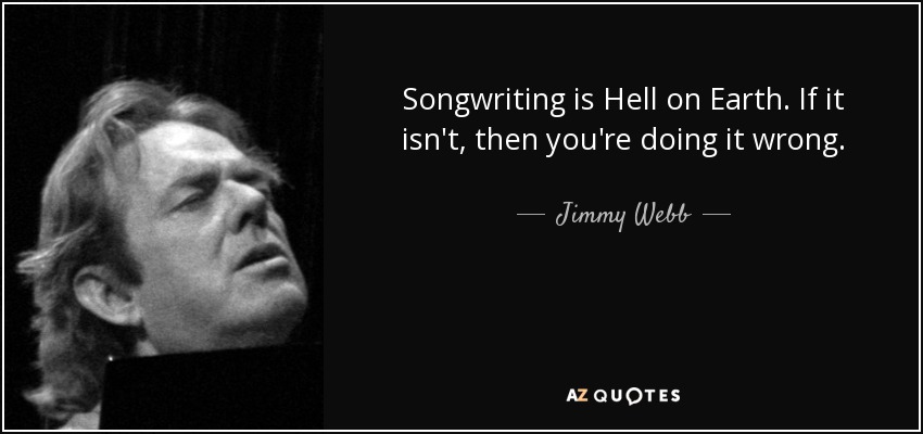 Songwriting is Hell on Earth. If it isn't, then you're doing it wrong. - Jimmy Webb