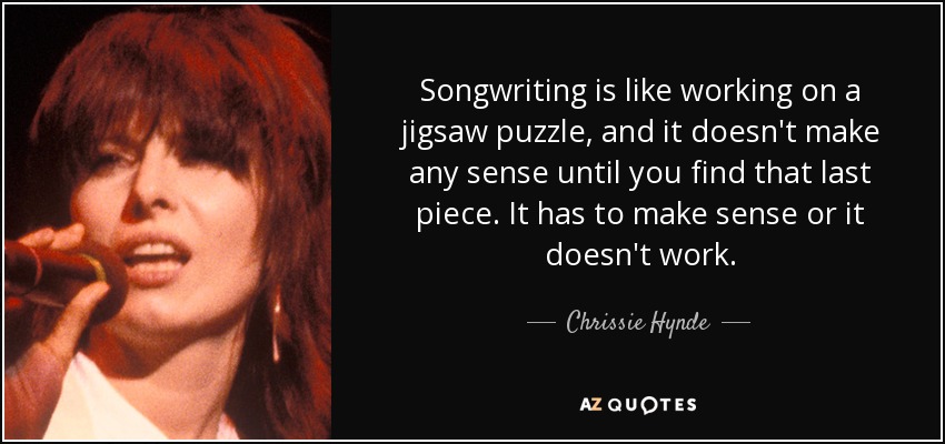Songwriting is like working on a jigsaw puzzle, and it doesn't make any sense until you find that last piece. It has to make sense or it doesn't work. - Chrissie Hynde