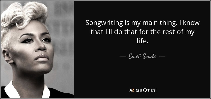 Songwriting is my main thing. I know that I'll do that for the rest of my life. - Emeli Sande
