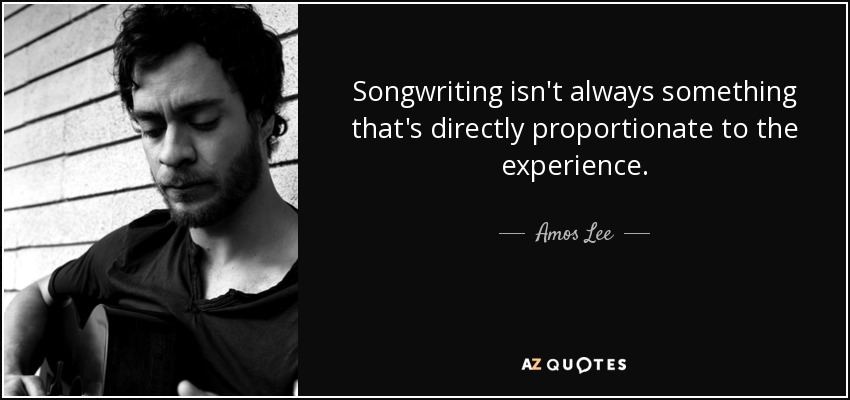 Songwriting isn't always something that's directly proportionate to the experience. - Amos Lee