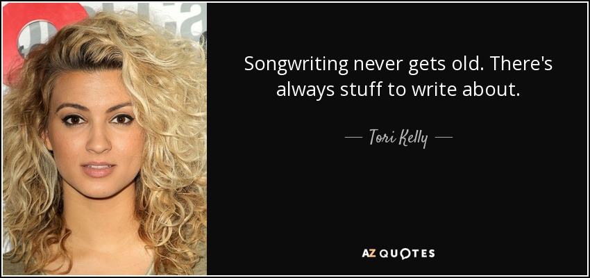 Songwriting never gets old. There's always stuff to write about. - Tori Kelly