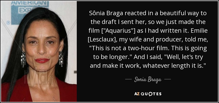 Sônia Braga reacted in a beautiful way to the draft I sent her, so we just made the film [