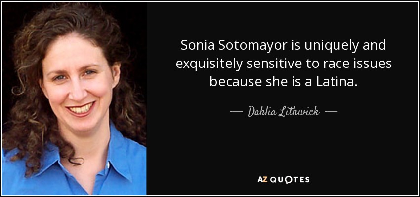 Sonia Sotomayor is uniquely and exquisitely sensitive to race issues because she is a Latina. - Dahlia Lithwick
