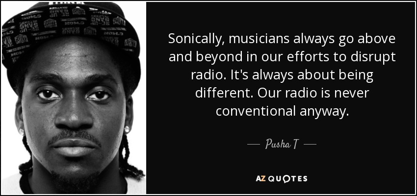 Sonically, musicians always go above and beyond in our efforts to disrupt radio. It's always about being different. Our radio is never conventional anyway. - Pusha T