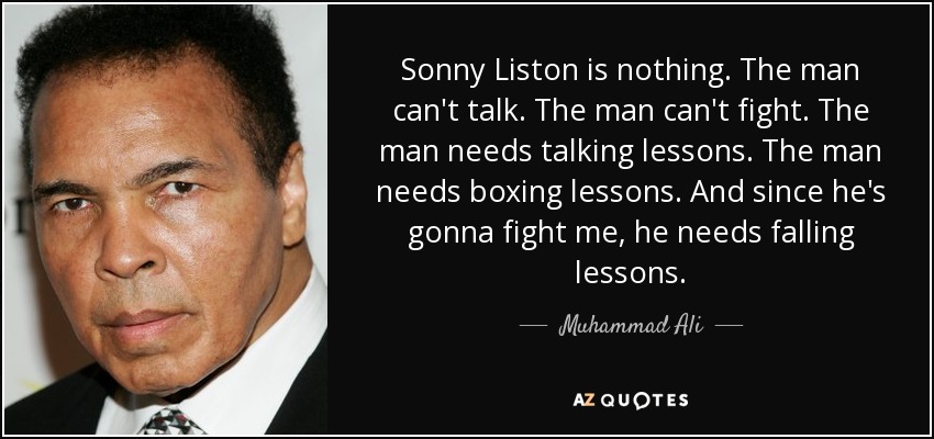 Sonny Liston is nothing. The man can't talk. The man can't fight. The man needs talking lessons. The man needs boxing lessons. And since he's gonna fight me, he needs falling lessons. - Muhammad Ali