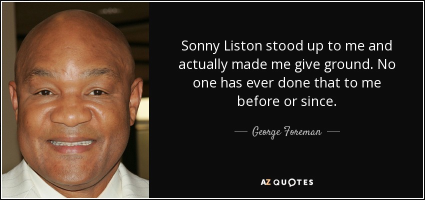 Sonny Liston stood up to me and actually made me give ground. No one has ever done that to me before or since. - George Foreman