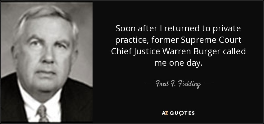 Soon after I returned to private practice, former Supreme Court Chief Justice Warren Burger called me one day. - Fred F. Fielding