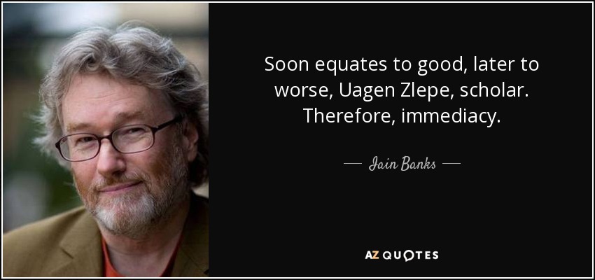 Soon equates to good, later to worse, Uagen Zlepe, scholar. Therefore, immediacy. - Iain Banks