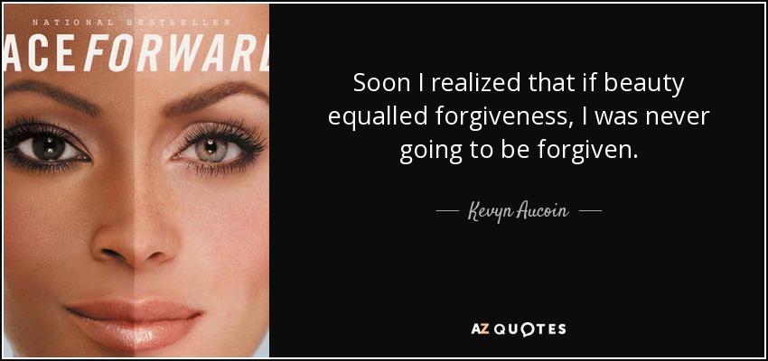 Soon I realized that if beauty equalled forgiveness, I was never going to be forgiven. - Kevyn Aucoin