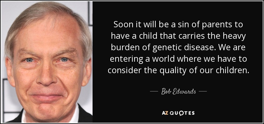 Soon it will be a sin of parents to have a child that carries the heavy burden of genetic disease. We are entering a world where we have to consider the quality of our children. - Bob Edwards