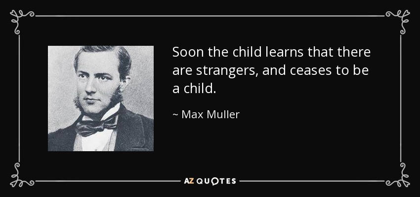 Soon the child learns that there are strangers, and ceases to be a child. - Max Muller