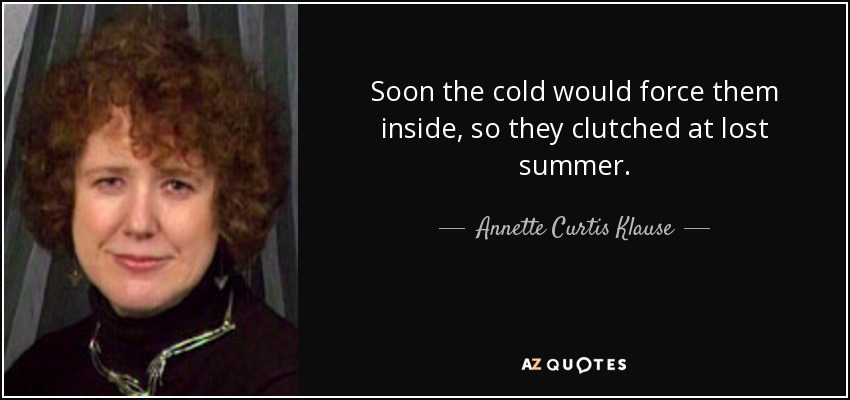 Soon the cold would force them inside, so they clutched at lost summer. - Annette Curtis Klause