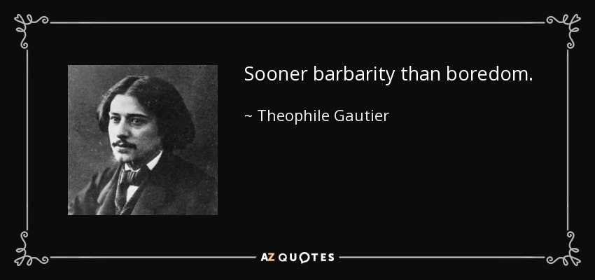 Sooner barbarity than boredom. - Theophile Gautier